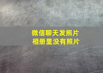 微信聊天发照片 相册里没有照片